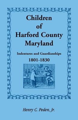 Children of Harford County, Maryland: Indentures and Guardianships, 1801-1830, 1801-1830 by Peden, Henry C., Jr.