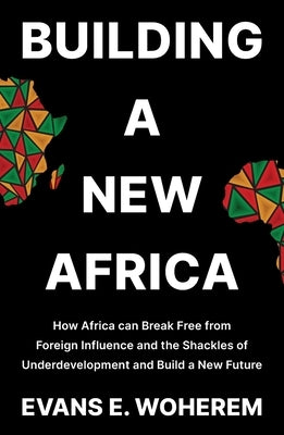 Building A New Africa: How Africa can Break Free from Foreign Influence and the Shackles of Underdevelopment and Build a New Future by Woherem, Evans