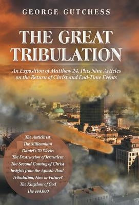 The Great Tribulation: An Exposition of Matthew 24, Plus Nine Articles on the Return of Christ and End-Time Events by Gutchess, George