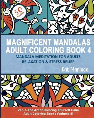 Magnificent Mandalas Adult Coloring Book 4 - Mandala Meditation for Adults Relaxation and Stress Relief: Zen and the Art of Coloring Yourself Calm Adu by Mariaca, Kat