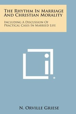 The Rhythm in Marriage and Christian Morality: Including a Discussion of Practical Cases in Married Life by Griese, N. Orville