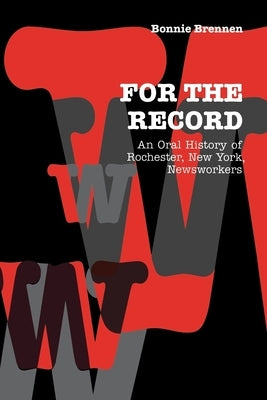 For the Record: An Oral History of Rochester, Ny, Newsworkers by Brennen, Bonnie