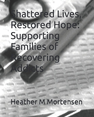 Shattered Lives, Restored Hope: Supporting Families of Recovering Addicts by Mortensen, Heather M.