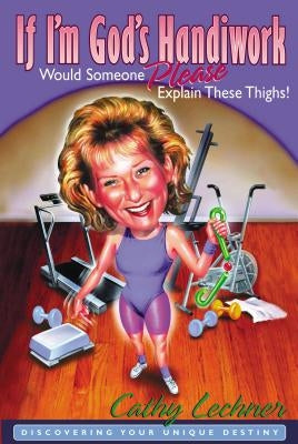 If I'm God's Handiwork, Would Someone Please Explain These Thighs!: Discovering Your Unique Destiny by Lechner, Cathy