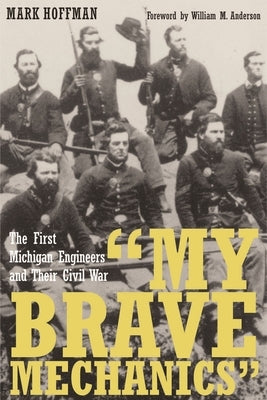 "my Brave Mechanics": The First Michigan Engineers and Their Civil War by Hoffman, Mark