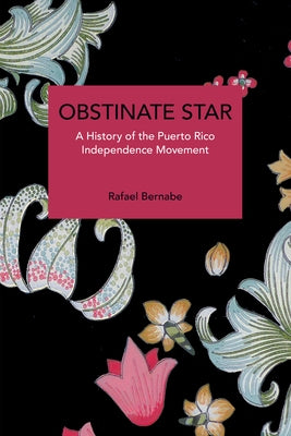 Obstinate Star: A History of the Puerto Rico Independence Movement by Bernabe, Rafael