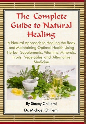 The Complete Guide to Natural Healing: A Natural Approach to Healing the Body and Maintaining Optimal Health Using Herbal Supplements, Vitamins, Miner by Chillemi, Stacey