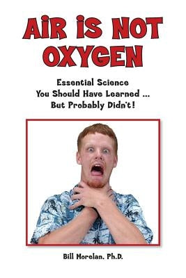 Air Is Not Oxygen: Essential Science You Should Have Learned ... But Probably Didn't! by Morelan, Bill