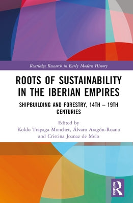 Roots of Sustainability in the Iberian Empires: Shipbuilding and Forestry, 14th - 19th Centuries by Trapaga Monchet, Koldo
