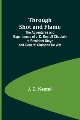 Through Shot and Flame The Adventures and Experiences of J. D. Kestell Chaplain to President Steyn and General Christian De Wet by Kestell, J.