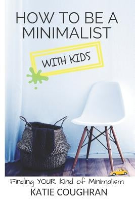How to Be a Minimalist with Kids: Finding Your Kind of Minimalism by Coughran, Katie