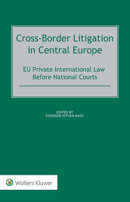 Cross-Border Litigation in Central Europe: EU Private International Law Before National Courts by Nagy, Csongor István