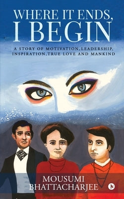 Where It Ends, I Begin: A Story of Motivation, Leadership, Inspiration, True Love and Mankind by Mousumi Bhattacharjee