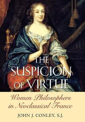 The Suspicion of Virtue: Women Philosophers in Neoclassical France by Conley, John J.