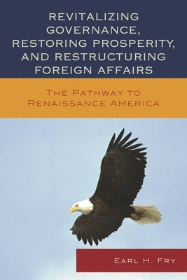 Revitalizing Governance, Restoring Prosperity, and Restructuring Foreign Affairs: The Pathway to Renaissance America by Fry, Earl H.