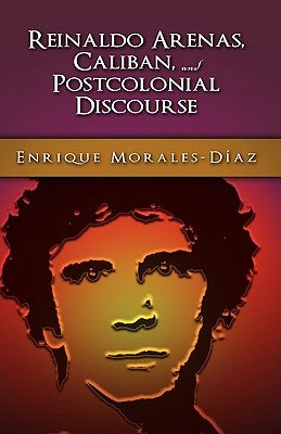 Reinaldo Arenas, Caliban, and Postcolonial Counter-Discourse by Morales-Díaz, Enrique