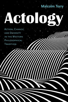 Actology: Action, Change, and Diversity in the Western Philosophical Tradition by Torry, Malcolm