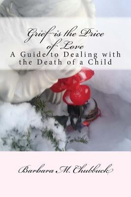 Grief is the Price of Love: A Guide to Dealing with the Death of a Child by Chubbuck, Barbara M.