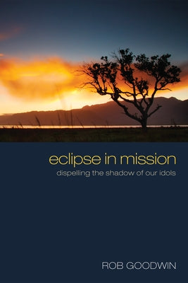 Eclipse in Mission: Dispelling the Shadow of Our Idols by Goodwin, Rob