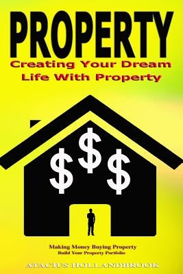 Property: Creating Your Dream Life With Property, Making Money Buying Property, Build Your Property Portfolio by Hollandbrook, Atacius