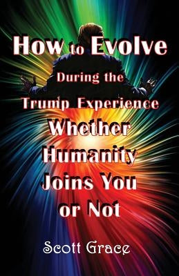 How to Evolve During the Trump Experience Whether Humanity Joins You or Not by Reed, Cleone