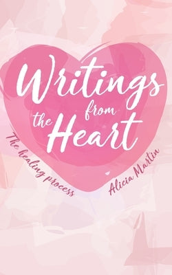 Writings from the Heart: The Healing Process by Martin, Alicia