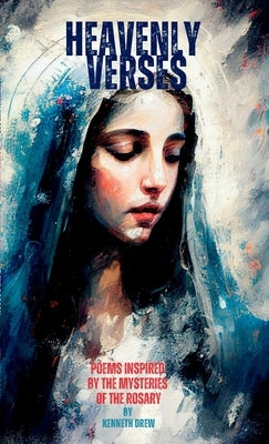 Heavenly Verses: Poems Inspired by the Mysteries of the Rosary by Drew, Kenneth
