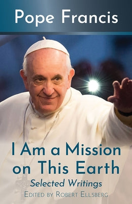 I Am a Mission on This Earth: Selected Writings by Francis, Pope