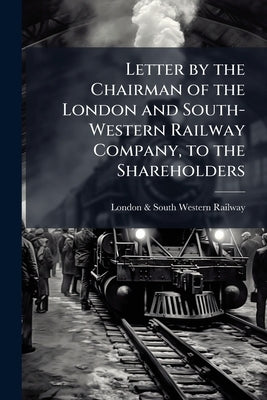 Letter by the Chairman of the London and South-Western Railway Company, to the Shareholders by Railway, London &. South Western