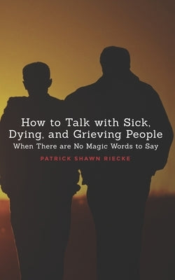 How To Talk With Sick, Dying and Grieving People: When there are No Magic Words to Say by Riecke, Patrick Shawn