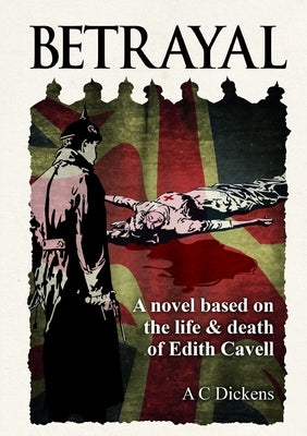 Betrayal: A novel based on the life of Edith Cavel by Dickens, A. C.