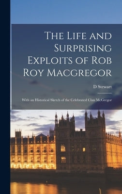 The Life and Surprising Exploits of Rob Roy Macgregor: With an Historical Sketch of the Celebrated Clan McGregor by Stewart, D.