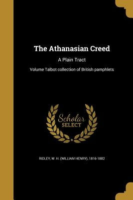 The Athanasian Creed: A Plain Tract; Volume Talbot collection of British pamphlets by Ridley, W. H. (William Henry) 1816-1882