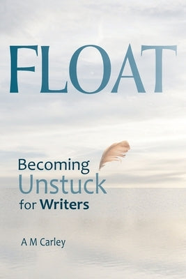 Float: Becoming Unstuck for Writers by Carley, A. M.