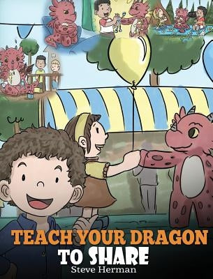 Teach Your Dragon To Share: A Dragon Book To Teach Kids How To Share. A Cute Story To Help Children Understand Sharing and Teamwork. by Herman, Steve