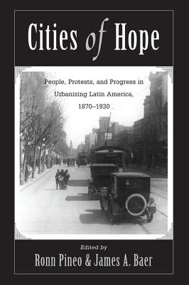 Cities of Hope: People, Protests, and Progress in Urbanizing Latin America, 1870-1930 by Pineo, Ronn F.