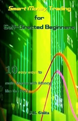Smart Money Trading for Self-Directed Beginners: 10 Easy Ways to Make Money with Money Like the Pro's by Guita, J. R.