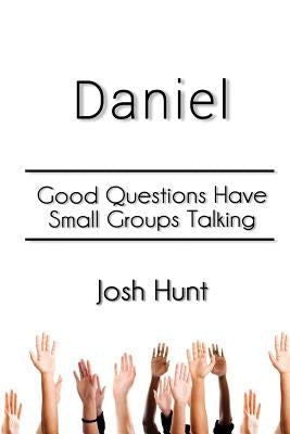 Daniel: Good Questions Have Small Groups Talking by Hunt, Josh