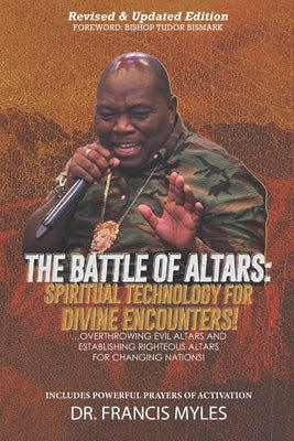 Battle of Altars: Spiritual Technology for Divine Encounters: Overthrowing Evil Altars and Establishing Righteous Altars for Changing Na by Myles, Francis