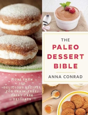 The Paleo Dessert Bible: More Than 100 Delicious Recipes for Grain-Free, Dairy-Free Desserts by Conrad, Anna