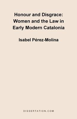 Honour and Disgrace: Women and the Law in Early Modern Catalonia by Perez Molina, Isabel