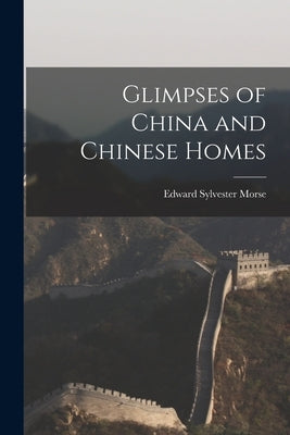 Glimpses of China and Chinese Homes by Morse, Edward Sylvester