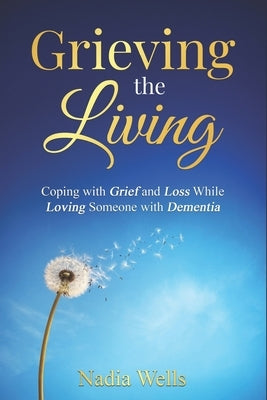 Grieving the Living: Coping with Grief and Loss While Loving Someone with Dementia by Wells, Nadia