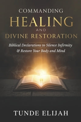 Commanding Healing and Divine Restoration: Biblical Declarations to Silence Infirmity and Restore Your Body and Mind by Elijah, Tunde