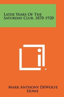 Later Years of the Saturday Club, 1870-1920 by Howe, Mark Anthony DeWolfe
