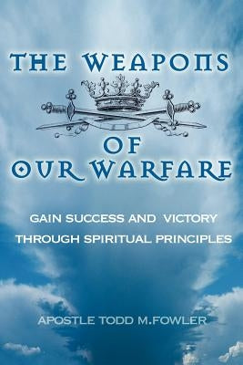 The Weapons of Our Warfare by Fowler, Todd Morris