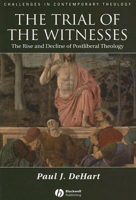 The Trial of the Witnesses: The Rise and Decline of Postliberal Theology by Dehart, Paul J.