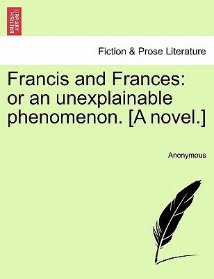 Francis and Frances: Or an Unexplainable Phenomenon. [A Novel.] by Anonymous