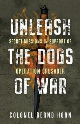 Unleash the Dogs of War: Secret Missions in Support of Operation Crusader by Horn, Bernd
