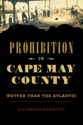 Prohibition in Cape May County: Wetter Than the Atlantic by Rebmann, Raymond
